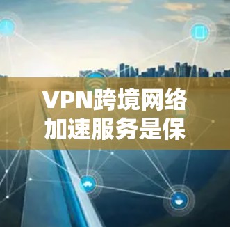 VPN跨境网络加速服务是保护个人数据和网络安全的重要工具，能够提升用户体验并减少数据传输时间。以下是该服务的详细分析