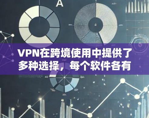 VPN在跨境使用中提供了多种选择，每个软件各有其独特的功能和适用场景。以下是对这些推荐软件的整理和总结