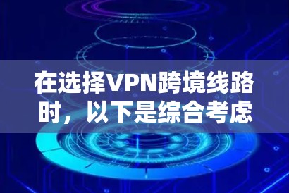 在选择VPN跨境线路时，以下是综合考虑的关键步骤和指南