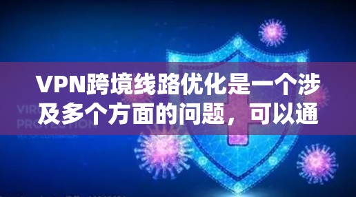 VPN跨境线路优化是一个涉及多个方面的问题，可以通过以下步骤来系统地优化