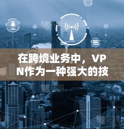 在跨境业务中，VPN作为一种强大的技术工具，能够帮助企业完成视频会议、数据传输和支付等重要业务环节。以下是VPN在跨境业务中的应用及关键点的详细分析