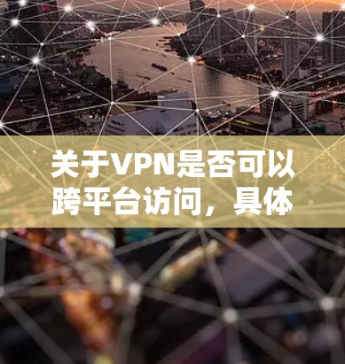 关于VPN是否可以跨平台访问，具体取决于以下因素