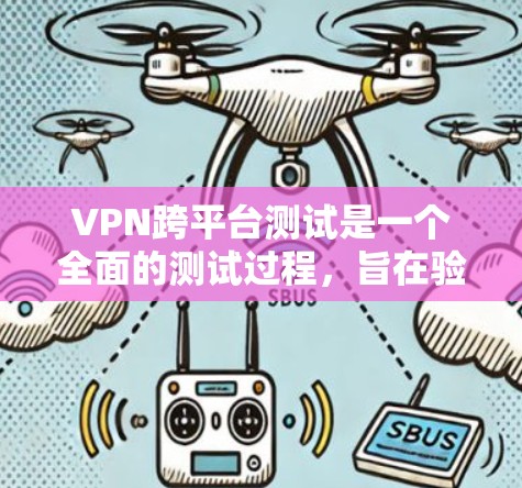VPN跨平台测试是一个全面的测试过程，旨在验证VPN客户端在不同平台上能够安全连接到本地VPN服务器的能力。以下是该测试过程的详细步骤