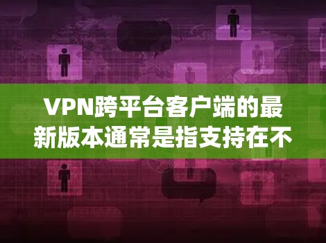 VPN跨平台客户端的最新版本通常是指支持在不同设备（如手机、平板、电脑等）上运行的VPN应用。以下是一些 popular 的 VPN 应用及其最新版本，可以帮助您选择适合的工具