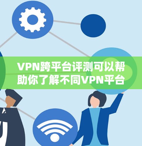 VPN跨平台评测可以帮助你了解不同VPN平台的表现和兼容性，但请注意，VPN平台的兼容性和安全性可能会因地区而异。以下是一些通常被广泛使用的VPN平台及其特点，供你参考