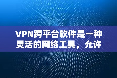VPN跨平台软件是一种灵活的网络工具，允许用户在不同平台之间访问互联网资源。以下是使用VPN跨平台软件的步骤和注意事项