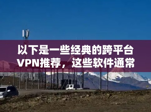 以下是一些经典的跨平台VPN推荐，这些软件通常支持多设备和平台，适合用户在不同场景下的使用