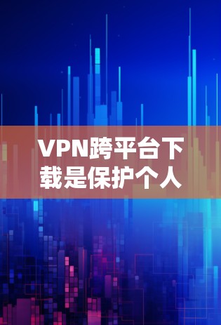 VPN跨平台下载是保护个人隐私和数据安全的重要手段。以下是详细的步骤指南，帮助您顺利进行下载