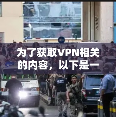 为了获取VPN相关的内容，以下是一些可靠的方法和步骤