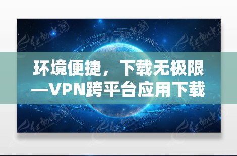环境便捷，下载无极限—VPN跨平台应用下载指南