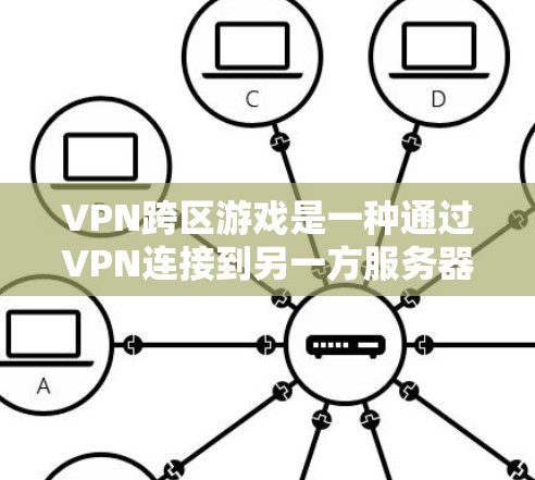 VPN跨区游戏是一种通过VPN连接到另一方服务器运行游戏的方法，以下是详细的步骤和注意事项