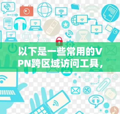 以下是一些常用的VPN跨区域访问工具，供您参考