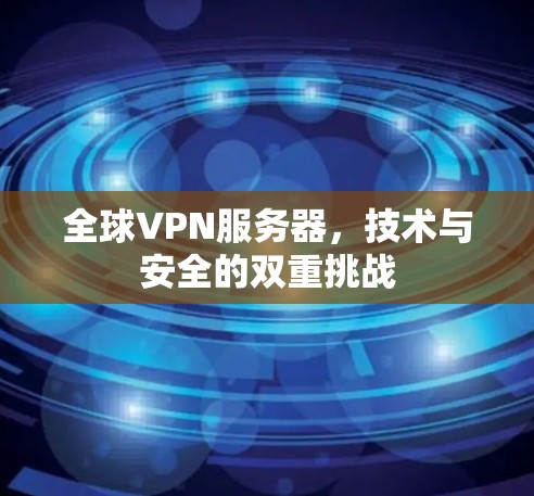全球VPN服务器，技术与安全的双重挑战