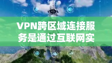 VPN跨区域连接服务是通过互联网实现跨国家或地区的数据访问，通常涉及多因素认证和安全措施。以下是详细的步骤说明