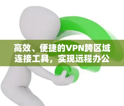 高效、便捷的VPN跨区域连接工具，实现远程办公的全新解决方案
