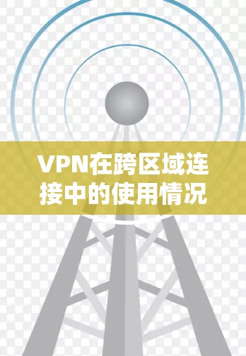 VPN在跨区域连接中的使用情况涉及多方面的因素，包括技术、法律、政策以及用户习惯等。以下是对VPN在跨区域连接中的主要情况的分析和总结