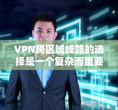 VPN跨区域线路的选择是一个复杂而重要的过程，需要考虑到多个因素以确保安全性和合规性。以下是对VPN跨区域线路选择的详细总结