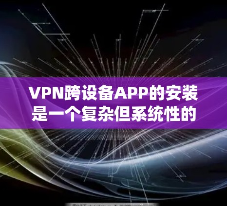 VPN跨设备APP的安装是一个复杂但系统性的过程，需要综合考虑多个因素。以下是一个系统的步骤指南，帮助您顺利完成安装