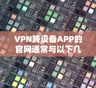 VPN跨设备APP的官网通常与以下几种主要VPN平台相关