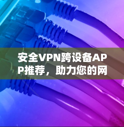 安全VPN跨设备APP推荐，助力您的网络连接