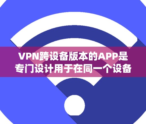 VPN跨设备版本的APP是专门设计用于在同一个设备上连接多个设备的VPN软件。以下是使用这些软件的系统步骤和关键点