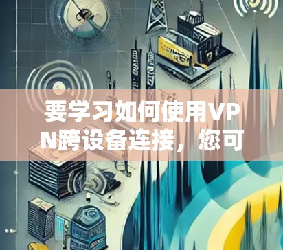 要学习如何使用VPN跨设备连接，您可以按照以下步骤进行