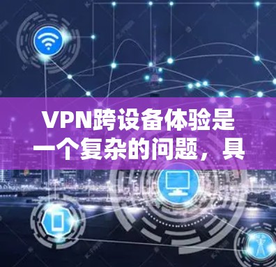 VPN跨设备体验是一个复杂的问题，具体取决于设备间的硬件、软件和网络条件。以下是一些可能影响 VPN 跨设备体验的因素，以及如何解决这些问题