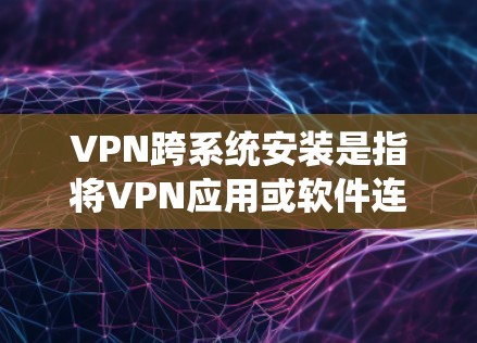 VPN跨系统安装是指将VPN应用或软件连接到多个设备或系统中运行，用户可以在不同设备上使用该应用。以下是逐步的步骤和方法，适合跨系统安装