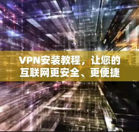 VPN安装教程，让您的互联网更安全、更便捷