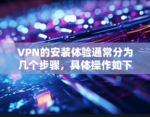 VPN的安装体验通常分为几个步骤，具体操作如下
