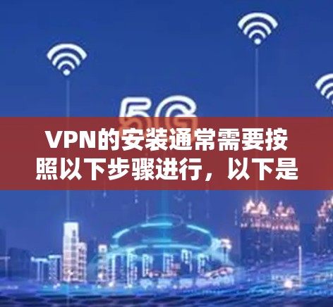 VPN的安装通常需要按照以下步骤进行,以下是一些常见的VPN应用和安装步骤的推荐 VPN的安装通常需要按照以下步骤进行,以下是一些常见的VPN应用和安装步骤的推荐