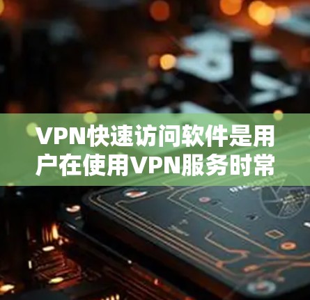 VPN快速访问软件是用户在使用VPN服务时常用的工具，帮助简化配置过程，提高使用效率。以下是对这些软件的详细介绍