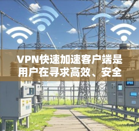 VPN快速加速客户端是用户在寻求高效、安全连接的目的地。以下是几种常用的VPN加速客户端，供您选择