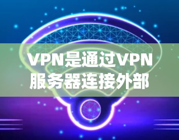 VPN是通过VPN服务器连接外部网络来访问内容，适用于视频、文件或新闻等。以下是系统使用VPN的步骤和建议