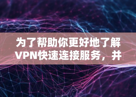 为了帮助你更好地了解VPN快速连接服务，并根据你的需求选择合适的工具，以下是一个详细的指南