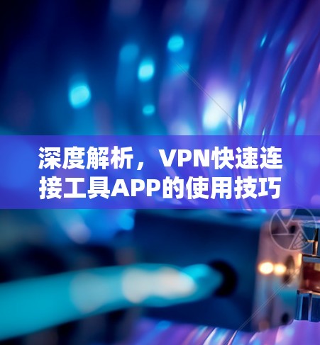 深度解析，VPN快速连接工具APP的使用技巧与优化