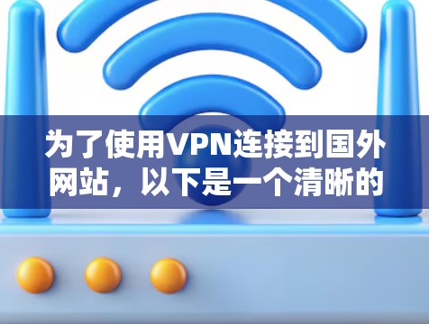 为了使用VPN连接到国外网站,以下是一个清晰的指南,涵盖主要步骤和选择因素 为了使用VPN连接到国外网站,以下是一个清晰的指南,涵盖主要步骤和选择因素