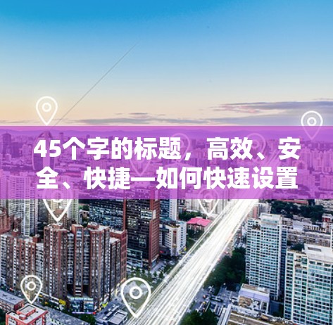 45个字的标题，高效、安全、快捷—如何快速设置VPN