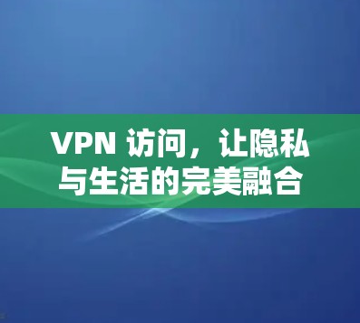 VPN 访问,让隐私与生活的完美融合 VPN 访问,让隐私与生活的完美融合