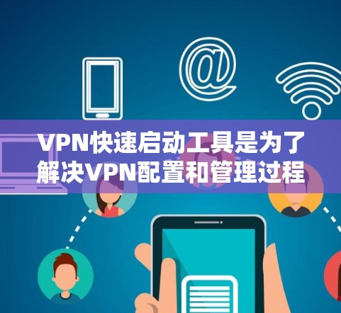 VPN快速启动工具是为了解决VPN配置和管理过程中常见的问题而开发的工具。以下是对这些工具的详细总结