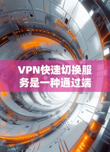 VPN快速切换服务是一种通过端到端连接，同时使用多个VPN或端点连接到多个VPN，以实现高容量和高安全性的数据访问方式。以下是详细介绍