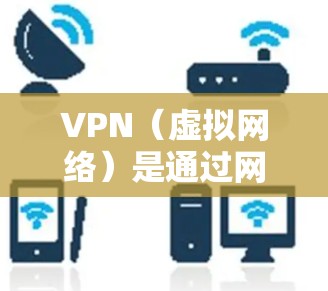VPN（虚拟网络）是通过网络攻击实现在线访问的虚拟网络，用于访问外部网络资源或服务。要选择一个适合的VPN体验，建议以下几点