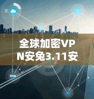 全球加密VPN安兔3.11安全榜第3