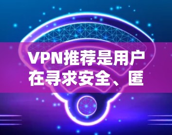 VPN推荐是用户在寻求安全、匿名的网络连接时的一个重要选择。以下是根据不同的设备类型和需求，整理出一些经典的VPN推荐