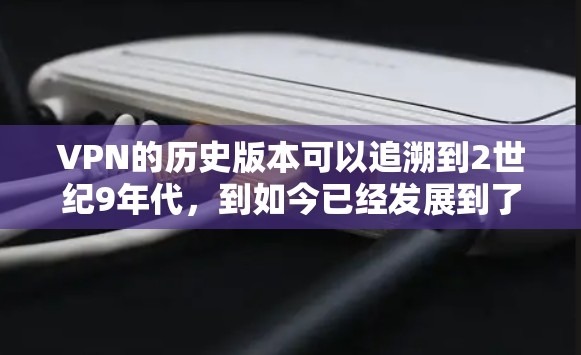 VPN的历史版本可以追溯到2世纪9年代，到如今已经发展到了一个高度发达的阶段。以下是其历史版本的概述