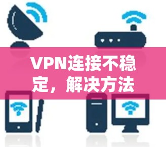 VPN连接不稳定，解决方法解析