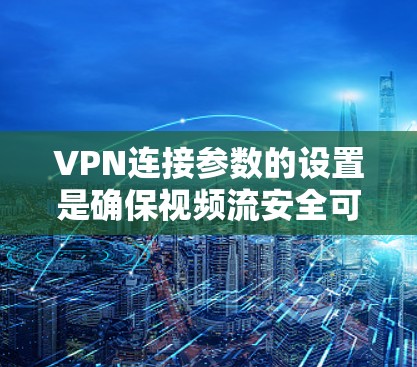VPN连接参数的设置是确保视频流安全可靠连接的关键步骤。以下是详细的指南，帮助您正确配置这些参数