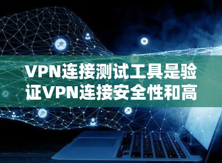 VPN连接测试工具是验证VPN连接安全性和高效性的工具,以下是详细的使用指南和步骤 VPN连接测试工具是验证VPN连接安全性和高效性的工具,以下是详细的使用指南和步骤