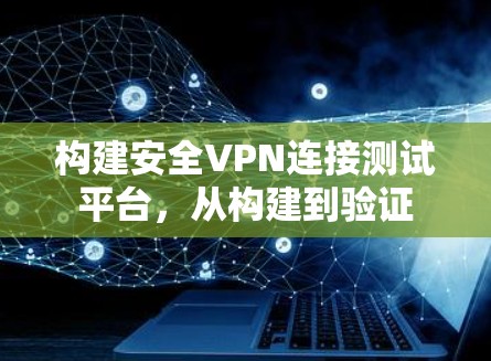 构建安全VPN连接测试平台，从构建到验证