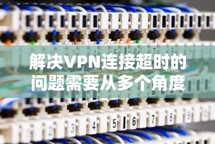 解决VPN连接超时的问题需要从多个角度入手,确保网络稳定性和VPN服务的正确设置。以下是一步步的解决方案 解决VPN连接超时的问题需要从多个角度入手,确保网络稳定性和VPN服务的正确设置。以下是一步步的解决方案